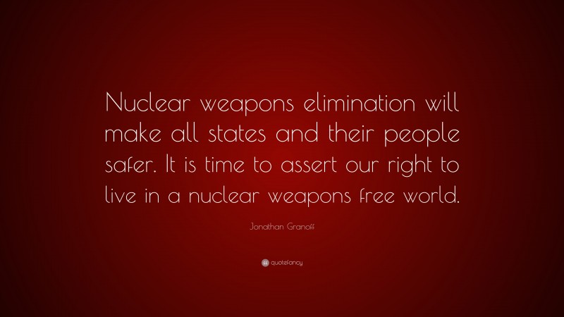 Jonathan Granoff Quote: “Nuclear weapons elimination will make all states and their people safer. It is time to assert our right to live in a nuclear weapons free world.”