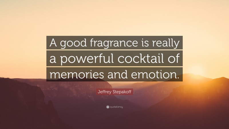 Jeffrey Stepakoff Quote: “A good fragrance is really a powerful cocktail of memories and emotion.”