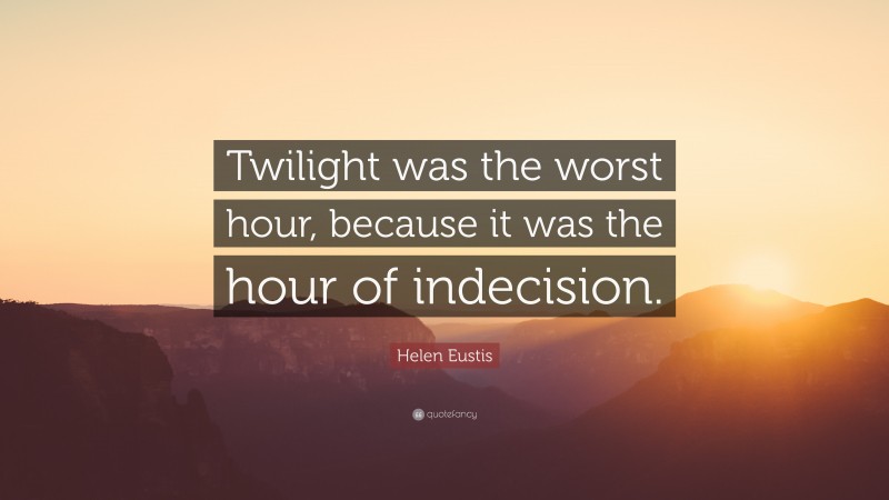 Helen Eustis Quote: “Twilight was the worst hour, because it was the hour of indecision.”