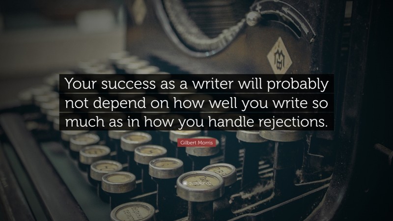 Gilbert Morris Quote: “Your success as a writer will probably not depend on how well you write so much as in how you handle rejections.”