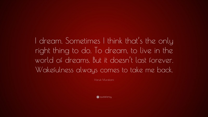 Haruki Murakami Quote: “I dream. Sometimes I think that’s the only right thing to do. To dream, to live in the world of dreams. But it doesn’t last forever. Wakefulness always comes to take me back.”