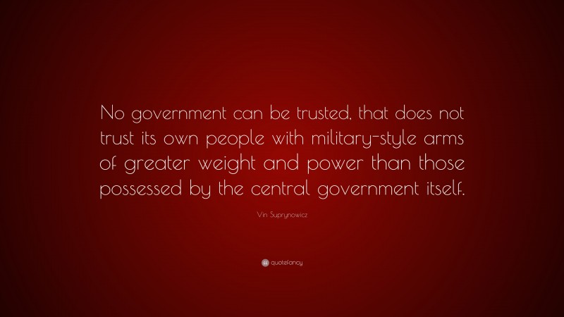 Vin Suprynowicz Quote: “No government can be trusted, that does not trust its own people with military-style arms of greater weight and power than those possessed by the central government itself.”