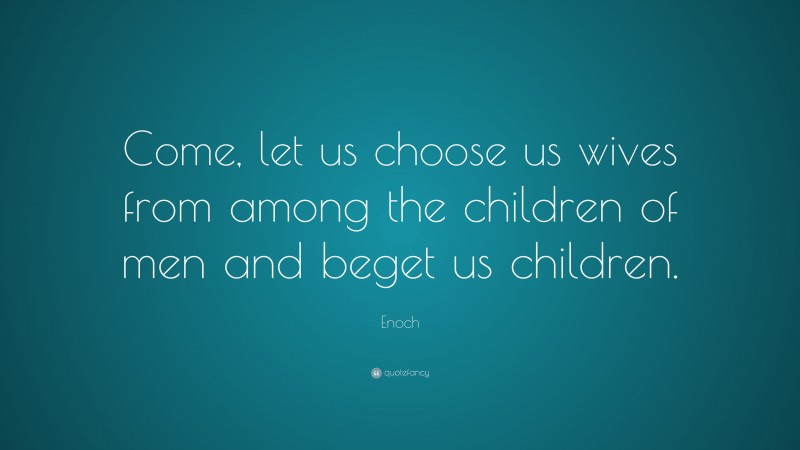 Enoch Quote: “Come, let us choose us wives from among the children of men and beget us children.”