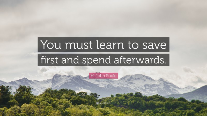 H. John Poole Quote: “You must learn to save first and spend afterwards.”