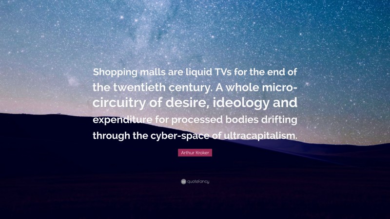 Arthur Kroker Quote: “Shopping malls are liquid TVs for the end of the twentieth century. A whole micro-circuitry of desire, ideology and expenditure for processed bodies drifting through the cyber-space of ultracapitalism.”