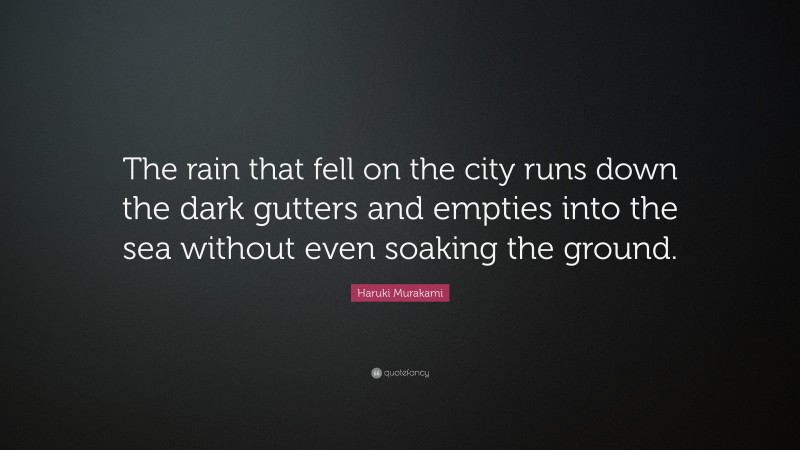 Haruki Murakami Quote: “The rain that fell on the city runs down the dark gutters and empties into the sea without even soaking the ground.”
