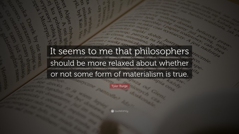 Tyler Burge Quote: “It seems to me that philosophers should be more relaxed about whether or not some form of materialism is true.”