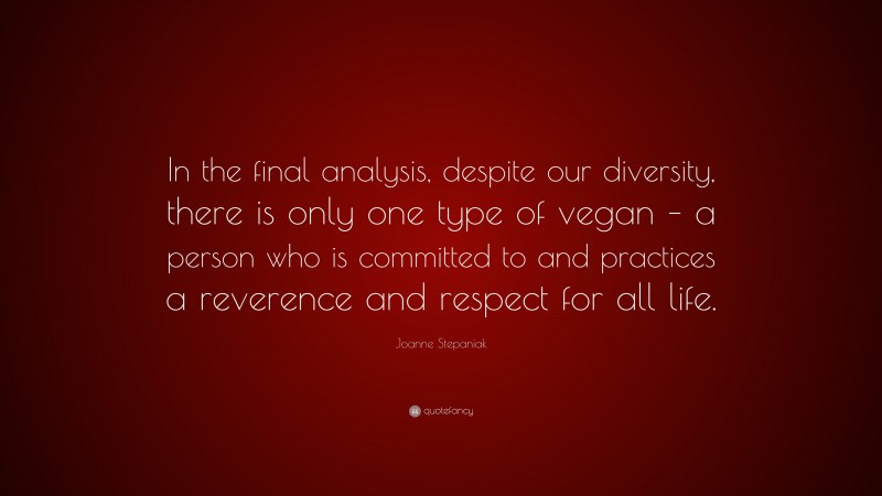 Joanne Stepaniak Quote: “In the final analysis, despite our diversity, there is only one type of vegan – a person who is committed to and practices a reverence and respect for all life.”