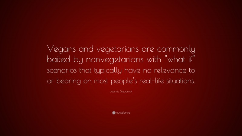 Joanne Stepaniak Quote: “Vegans and vegetarians are commonly baited by nonvegetarians with “what if” scenarios that typically have no relevance to or bearing on most people’s real-life situations.”