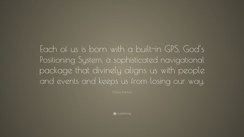 SQuire Rushnell Quote: “Each of us is born with a built-in GPS, God’s Positioning System, a sophisticated navigational package that divinely aligns us with people and events and keeps us from losing our way.”