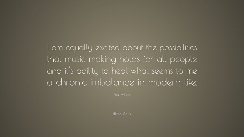 Paul Winter Quote: “I am equally excited about the possibilities that music making holds for all people and it’s ability to heal what seems to me a chronic imbalance in modern life.”