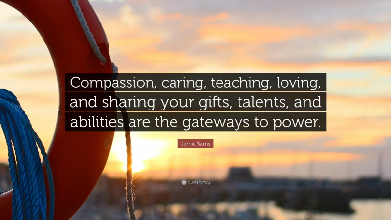 Jamie Sams Quote: “Compassion, caring, teaching, loving, and sharing your gifts, talents, and abilities are the gateways to power.”