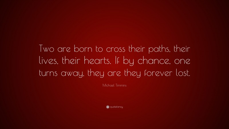 Michael Timmins Quote: “Two are born to cross their paths, their lives, their hearts. If by chance, one turns away, they are they forever lost.”