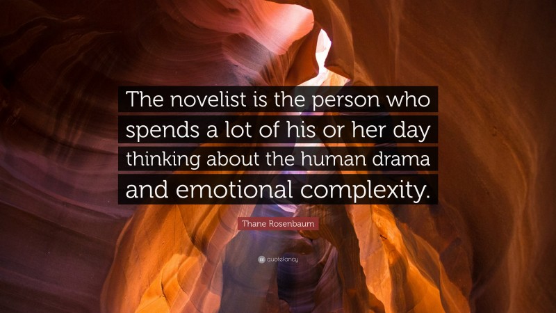 Thane Rosenbaum Quote: “The novelist is the person who spends a lot of his or her day thinking about the human drama and emotional complexity.”