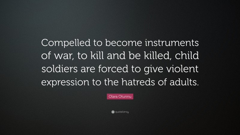 Olara Otunnu Quote: “Compelled to become instruments of war, to kill and be killed, child soldiers are forced to give violent expression to the hatreds of adults.”