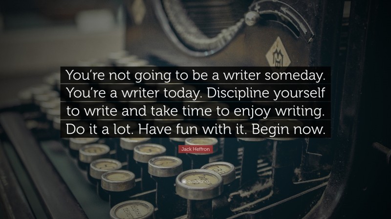 Jack Heffron Quote: “You’re not going to be a writer someday. You’re a writer today. Discipline yourself to write and take time to enjoy writing. Do it a lot. Have fun with it. Begin now.”