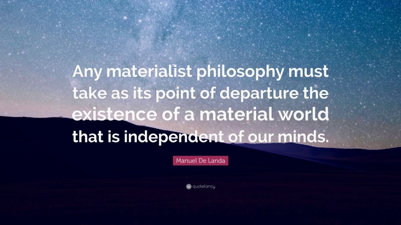 Manuel De Landa Quote: “Any materialist philosophy must take as its point of departure the existence of a material world that is independent of our minds.”