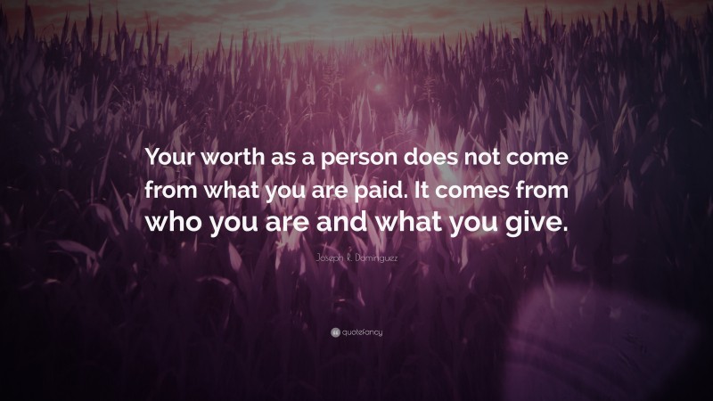 Joseph R. Dominguez Quote: “Your worth as a person does not come from what you are paid. It comes from who you are and what you give.”