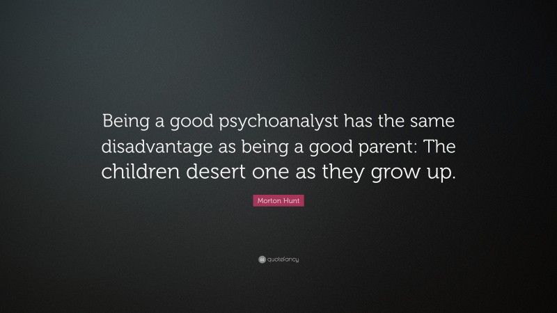 Morton Hunt Quote: “Being a good psychoanalyst has the same disadvantage as being a good parent: The children desert one as they grow up.”