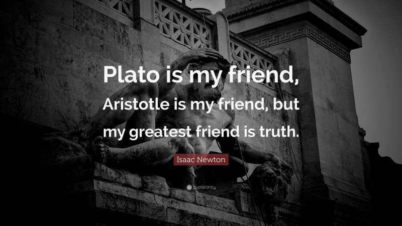 Isaac Newton Quote: “Plato is my friend, Aristotle is my friend, but my greatest friend is truth.”