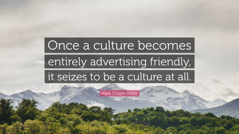 Mark Crispin Miller Quote: “Once a culture becomes entirely advertising friendly, it seizes to be a culture at all.”