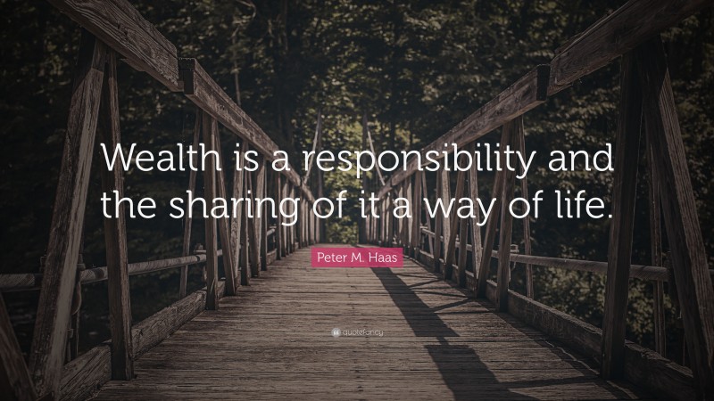 Peter M. Haas Quote: “Wealth is a responsibility and the sharing of it a way of life.”
