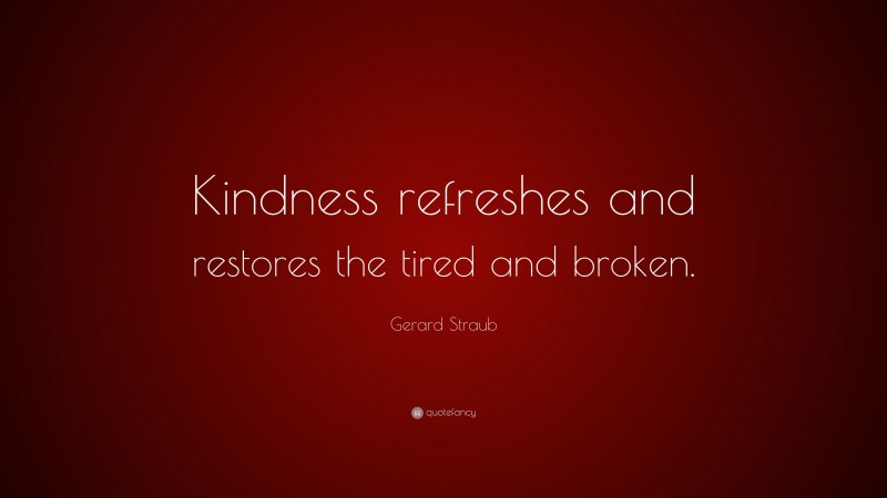 Gerard Straub Quote: “Kindness refreshes and restores the tired and broken.”