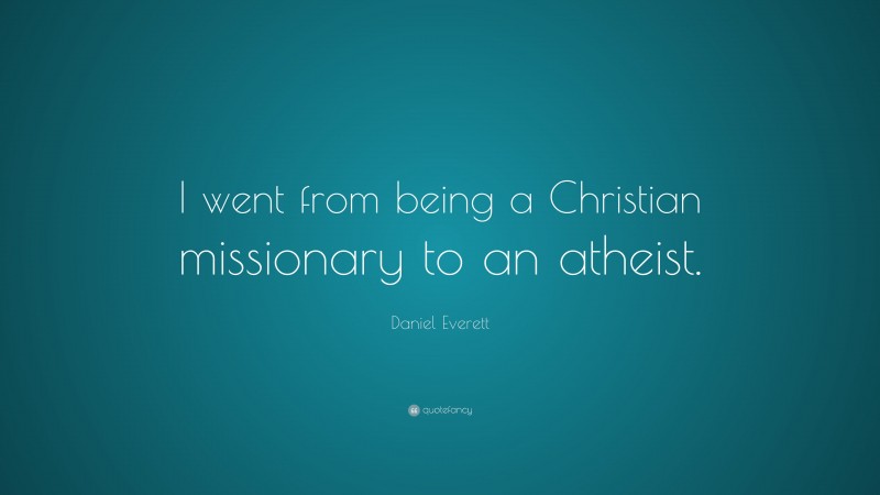 Daniel Everett Quote: “I went from being a Christian missionary to an atheist.”