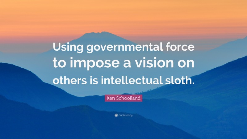 Ken Schoolland Quote: “Using governmental force to impose a vision on others is intellectual sloth.”