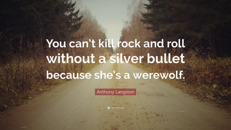 Anthony Langston Quote: “You can’t kill rock and roll without a silver bullet because she’s a werewolf.”