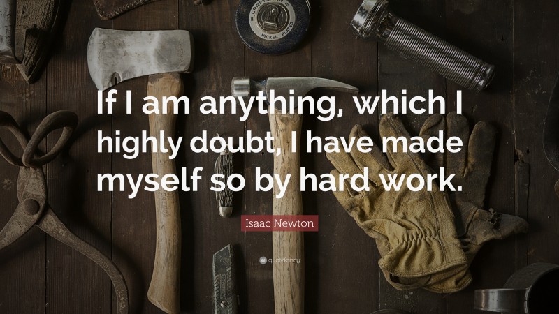 Isaac Newton Quote: “If I am anything, which I highly doubt, I have made myself so by hard work.”