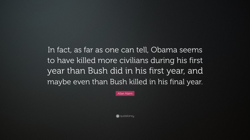 Allan Nairn Quote: “In fact, as far as one can tell, Obama seems to have killed more civilians during his first year than Bush did in his first year, and maybe even than Bush killed in his final year.”