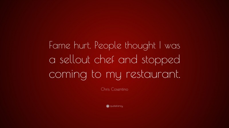 Chris Cosentino Quote: “Fame hurt. People thought I was a sellout chef and stopped coming to my restaurant.”