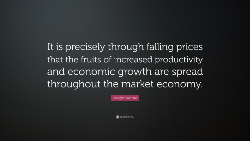 Joseph Salerno Quote: “It is precisely through falling prices that the fruits of increased productivity and economic growth are spread throughout the market economy.”