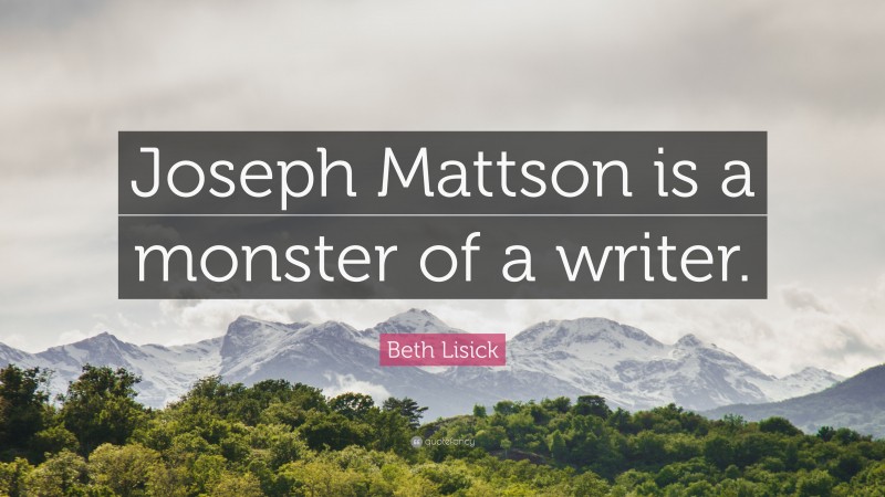 Beth Lisick Quote: “Joseph Mattson is a monster of a writer.”