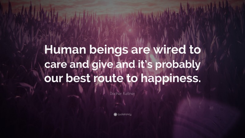 Dacher Keltner Quote: “Human beings are wired to care and give and it’s probably our best route to happiness.”