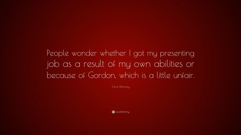 Tana Ramsay Quote: “People wonder whether I got my presenting job as a result of my own abilities or because of Gordon, which is a little unfair.”