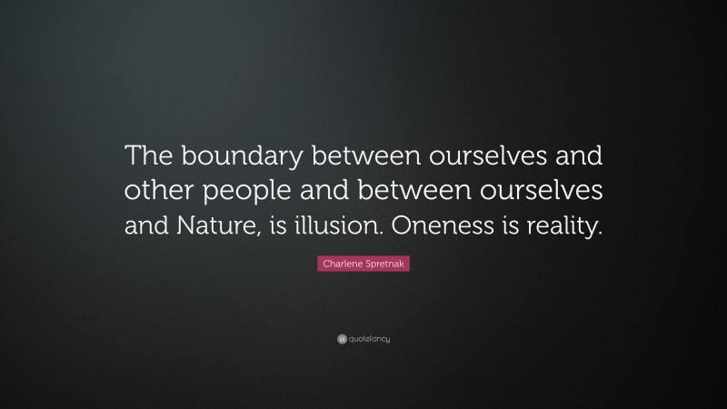 Charlene Spretnak Quote: “The boundary between ourselves and other people and between ourselves and Nature, is illusion. Oneness is reality.”