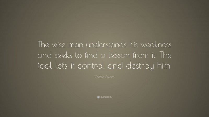 Christie Golden Quote: “The wise man understands his weakness and seeks to find a lesson from it. The fool lets it control and destroy him.”