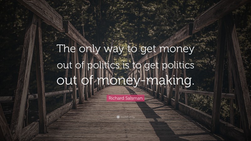 Richard Salsman Quote: “The only way to get money out of politics is to get politics out of money-making.”