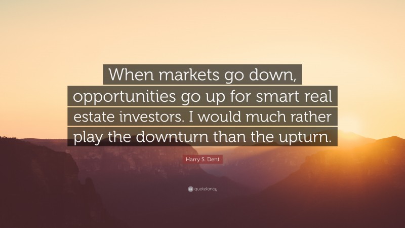 Harry S. Dent Quote: “When markets go down, opportunities go up for smart real estate investors. I would much rather play the downturn than the upturn.”