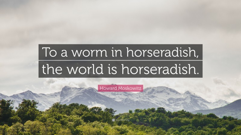 Howard Moskowitz Quote: “To a worm in horseradish, the world is horseradish.”
