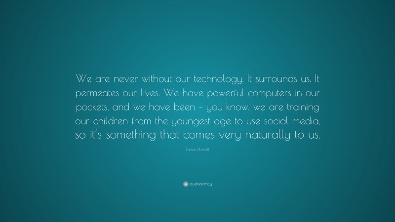 Lance Ulanoff Quote: “We are never without our technology. It surrounds us. It permeates our lives. We have powerful computers in our pockets, and we have been – you know, we are training our children from the youngest age to use social media, so it’s something that comes very naturally to us.”
