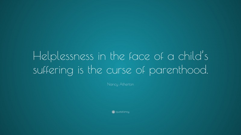 Nancy Atherton Quote: “Helplessness in the face of a child’s suffering is the curse of parenthood.”