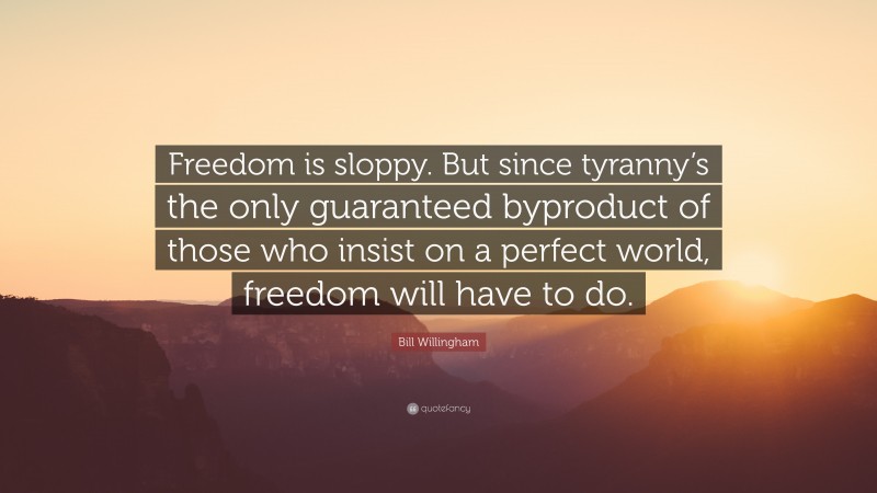 Bill Willingham Quote: “Freedom is sloppy. But since tyranny’s the only guaranteed byproduct of those who insist on a perfect world, freedom will have to do.”