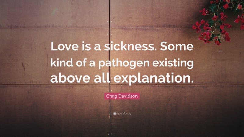 Craig Davidson Quote: “Love is a sickness. Some kind of a pathogen existing above all explanation.”