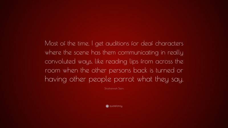 Shoshannah Stern Quote: “Most of the time, I get auditions for deaf characters where the scene has them communicating in really convoluted ways, like reading lips from across the room when the other persons back is turned or having other people parrot what they say.”