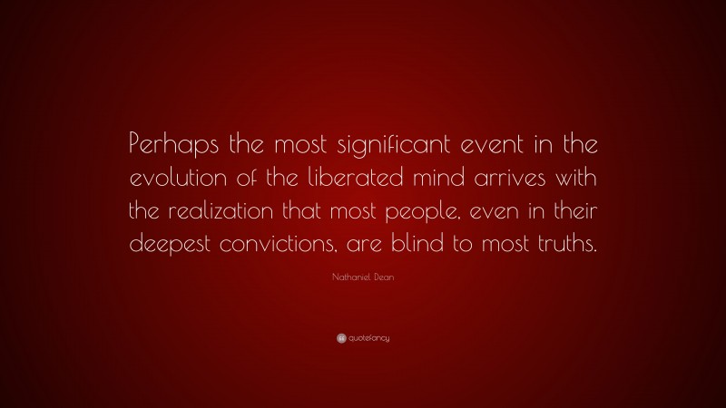 Nathaniel Dean Quote: “Perhaps the most significant event in the evolution of the liberated mind arrives with the realization that most people, even in their deepest convictions, are blind to most truths.”