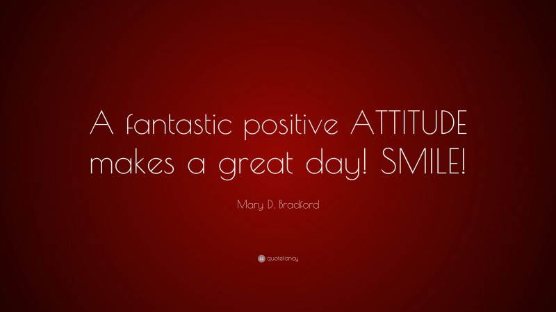 Mary D. Bradford Quote: “A fantastic positive ATTITUDE makes a great day! SMILE!”