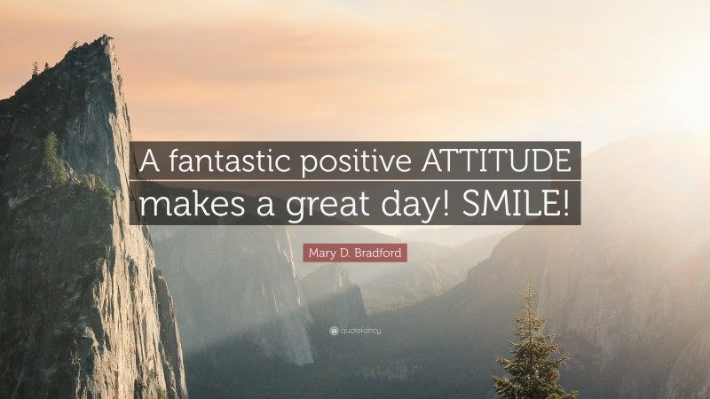 Mary D. Bradford Quote: “A fantastic positive ATTITUDE makes a great day! SMILE!”